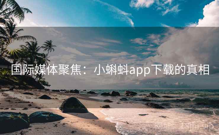 国际媒体聚焦:小蝌蚪app下载的真相 第2张 国际媒体聚焦:小蝌蚪app下载的真相 第2张