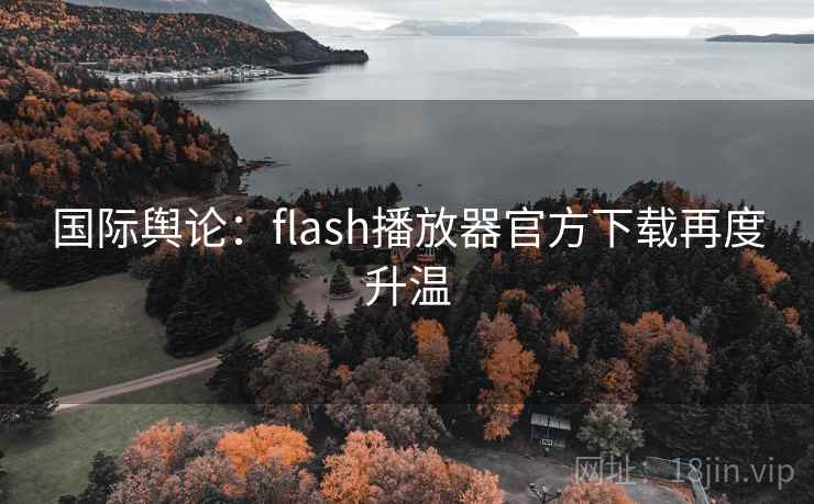 国际舆论:flash播放器官方下载再度升温 第2张 国际舆论:flash播放器官方下载再度升温 第2张