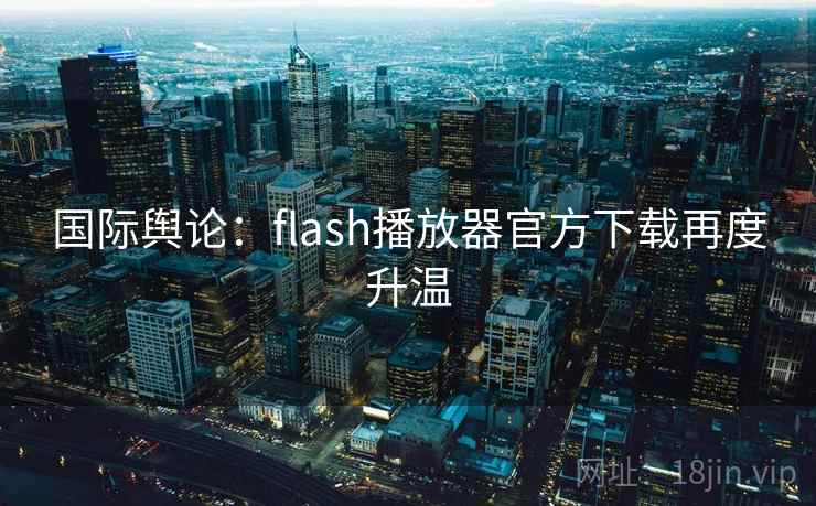 国际舆论：flash播放器官方下载再度升温