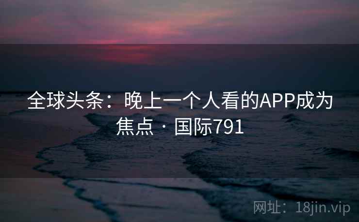 全球头条：晚上一个人看的APP成为焦点 · 国际791  第1张