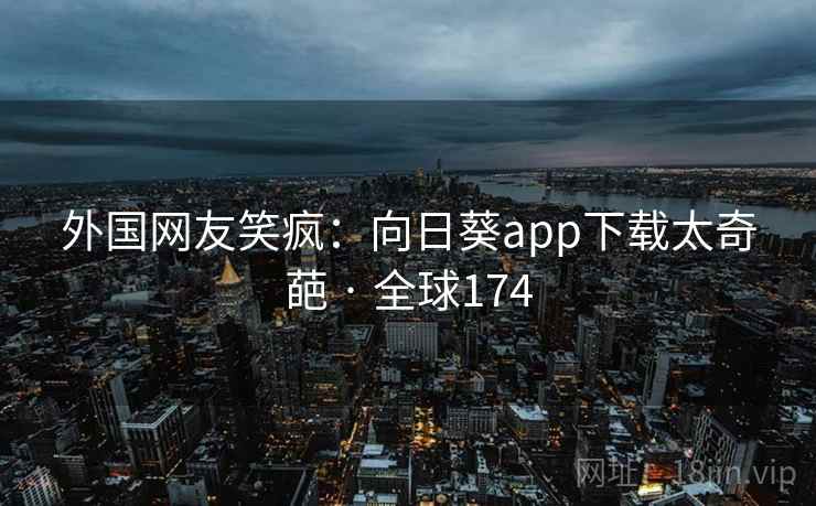 外国网友笑疯:向日葵app下载太奇葩 · 全球174 第2张 外国网友笑疯:向日葵app下载太奇葩 · 全球174 第2张