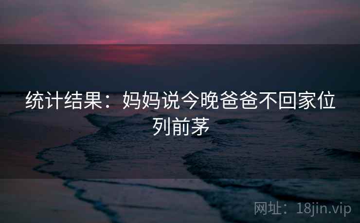 统计结果:妈妈说今晚爸爸不回家位列前茅 第2张 统计结果:妈妈说今晚爸爸不回家位列前茅 第2张