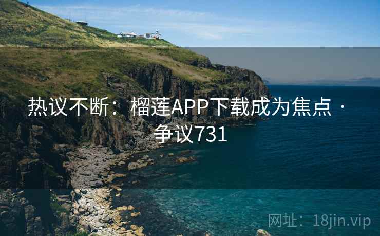 热议不断：榴莲APP下载成为焦点 · 争议731  第1张