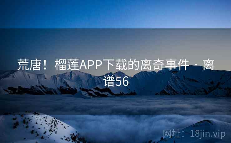 荒唐！榴莲APP下载的离奇事件 · 离谱56  第2张