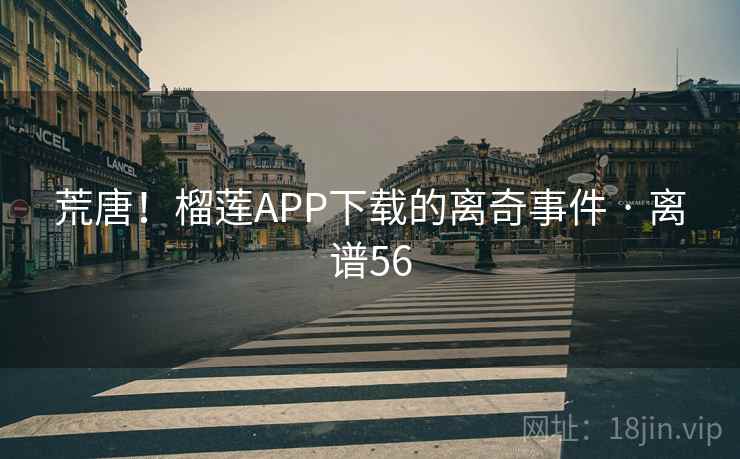 荒唐！榴莲APP下载的离奇事件 · 离谱56  第1张