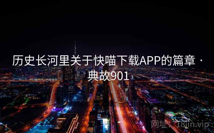 历史长河里关于快喵下载APP的篇章 · 典故901