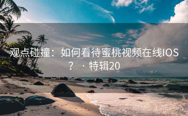 观点碰撞：如何看待蜜桃视频在线IOS？ · 特辑20