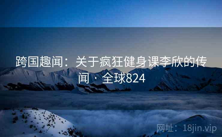跨国趣闻:关于疯狂健身课李欣的传闻 · 全球824 第2张 跨国趣闻:关于疯狂健身课李欣的传闻 · 全球824 第2张