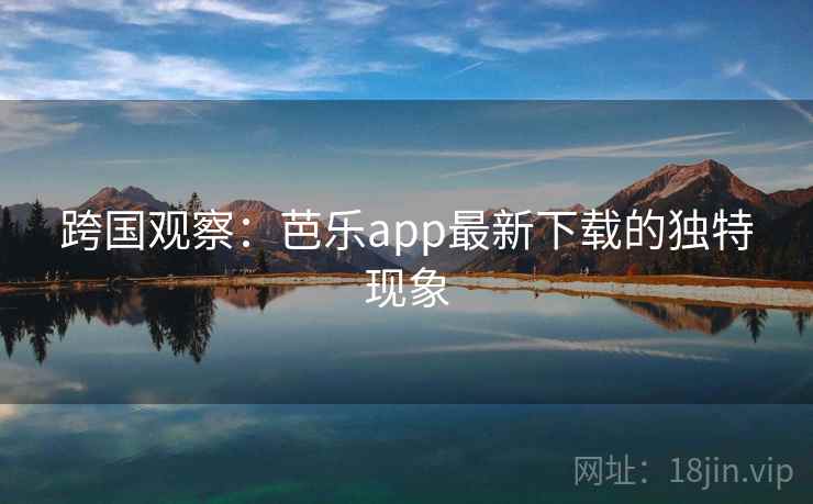 跨国观察：芭乐app最新下载的独特现象  第2张