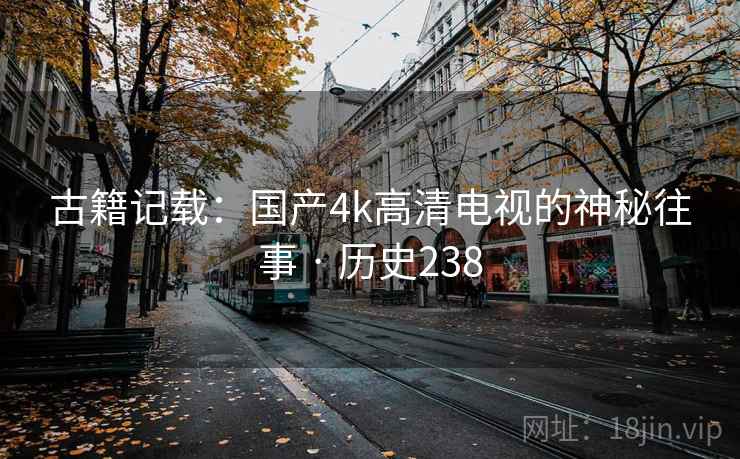 古籍记载：国产4k高清电视的神秘往事 · 历史238