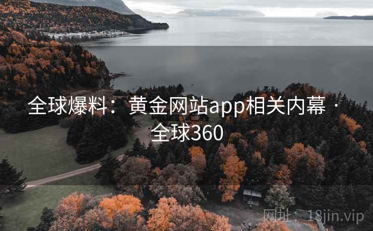 全球爆料:黄金网站app相关内幕 · 全球360 第2张 全球爆料:黄金网站app相关内幕 · 全球360 第2张