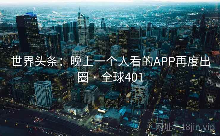 世界头条：晚上一个人看的APP再度出圈 · 全球401