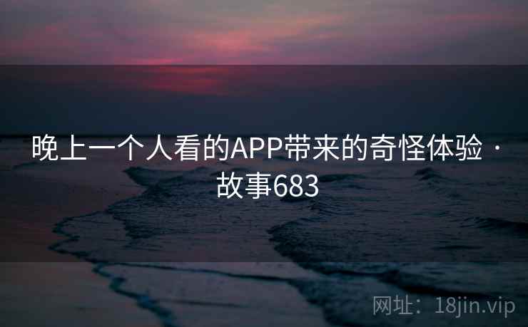 晚上一个人看的APP带来的奇怪体验 · 故事683 第1张 晚上一个人看的APP带来的奇怪体验 · 故事683 第1张