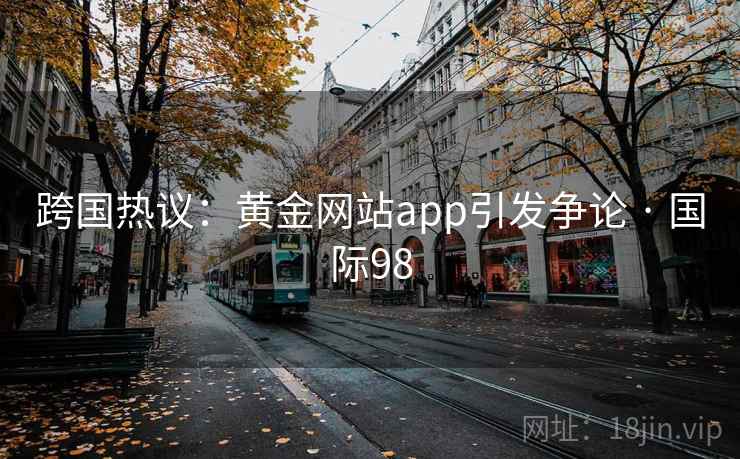 跨国热议：黄金网站app引发争论 · 国际98  第2张