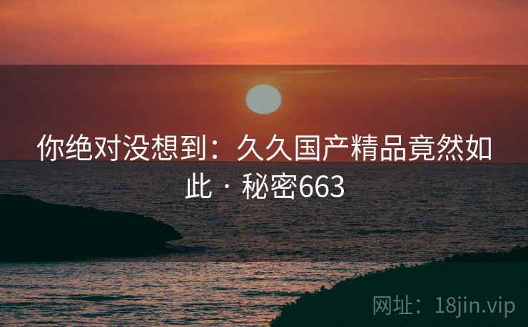 你绝对没想到：久久国产精品竟然如此 · 秘密663  第2张