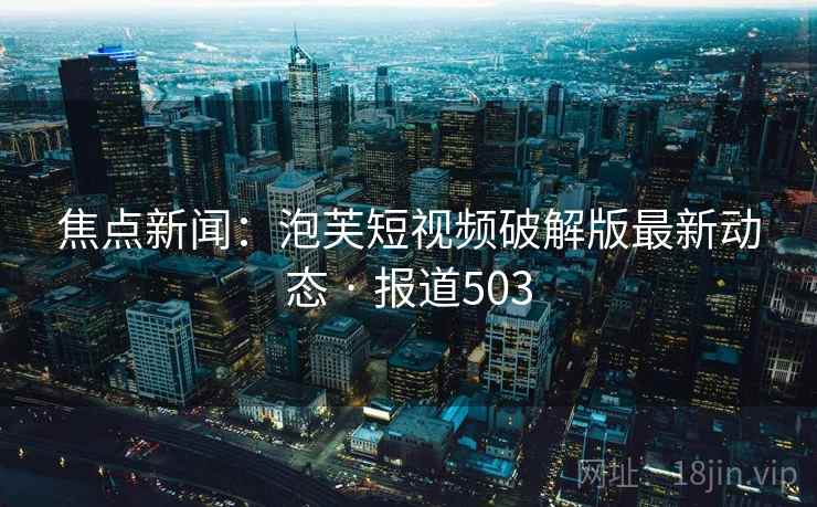 焦点新闻：泡芙短视频破解版最新动态 · 报道503  第2张