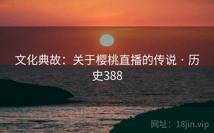 文化典故：关于樱桃直播的传说 · 历史388