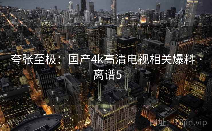 夸张至极：国产4k高清电视相关爆料 · 离谱5