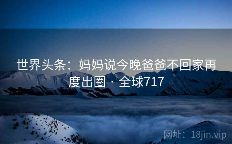 世界头条：妈妈说今晚爸爸不回家再度出圈 · 全球717  第2张