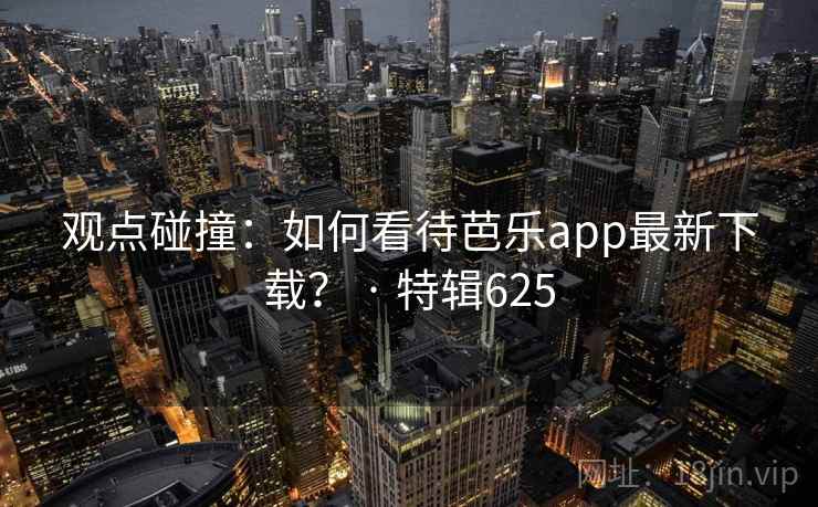 观点碰撞：如何看待芭乐app最新下载？ · 特辑625  第3张