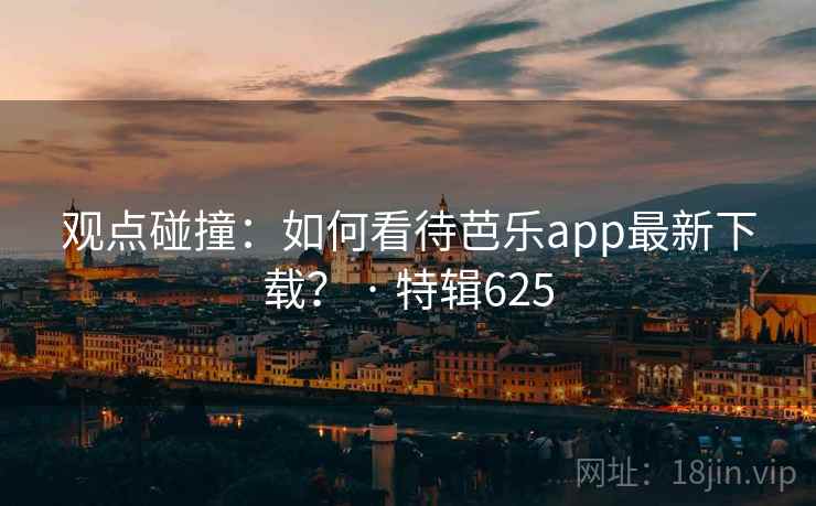 观点碰撞：如何看待芭乐app最新下载？ · 特辑625  第1张