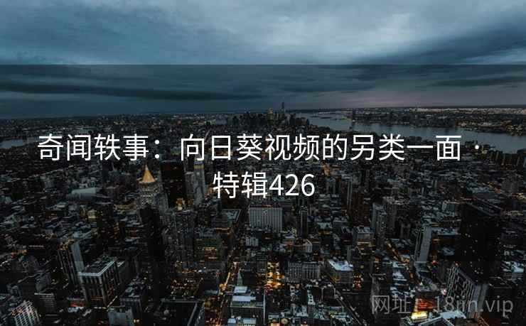 奇闻轶事：向日葵视频的另类一面 · 特辑426  第2张