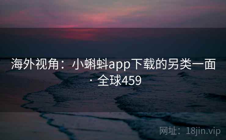 海外视角：小蝌蚪app下载的另类一面 · 全球459