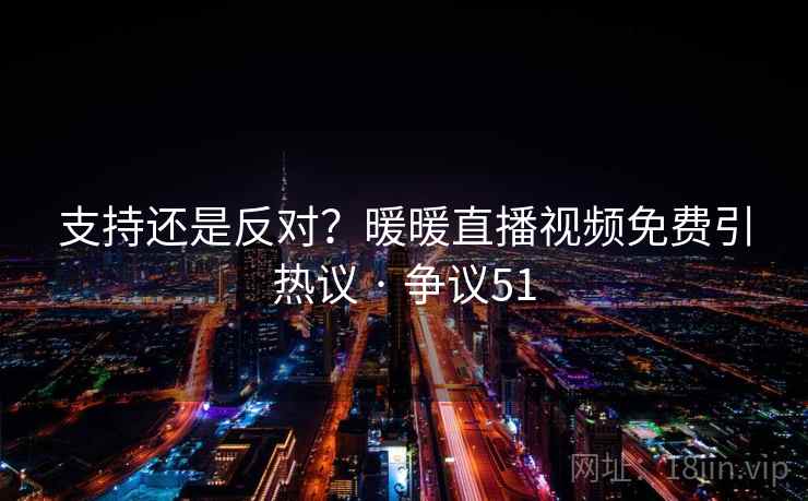 支持还是反对？暖暖直播视频免费引热议 · 争议51
