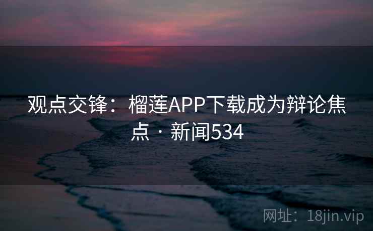 观点交锋:榴莲APP下载成为辩论焦点 · 新闻534 第3张 观点交锋:榴莲APP下载成为辩论焦点 · 新闻534 第3张