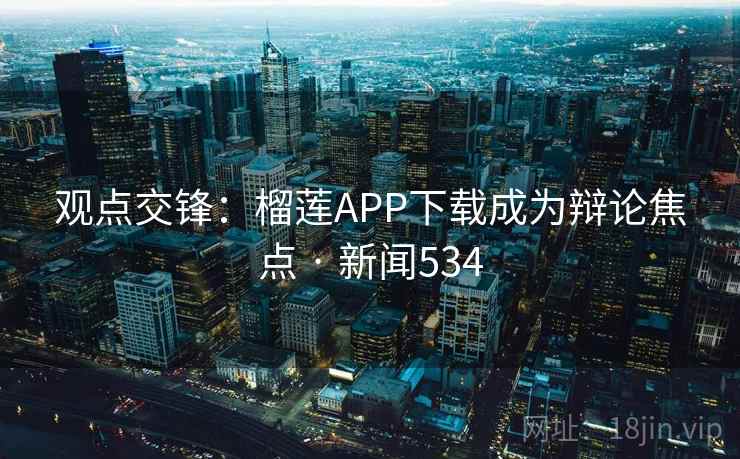 观点交锋：榴莲APP下载成为辩论焦点 · 新闻534